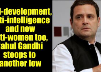 Anti-development, anti-intelligence and now anti-women too, Rahul Gandhi stoops to another low